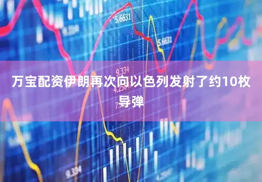 万宝配资伊朗再次向以色列发射了约10枚导弹