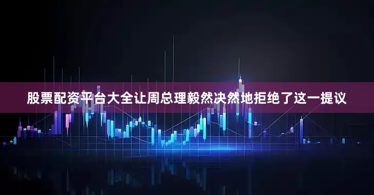 股票配资平台大全让周总理毅然决然地拒绝了这一提议