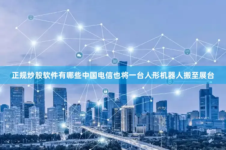 正规炒股软件有哪些中国电信也将一台人形机器人搬至展台
