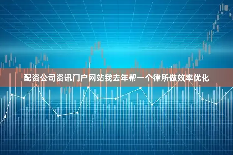 配资公司资讯门户网站我去年帮一个律所做效率优化