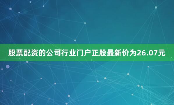 股票配资的公司行业门户正股最新价为26.07元