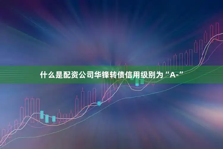 什么是配资公司华锋转债信用级别为“A-”