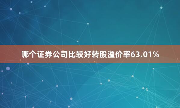 哪个证券公司比较好转股溢价率63.01%