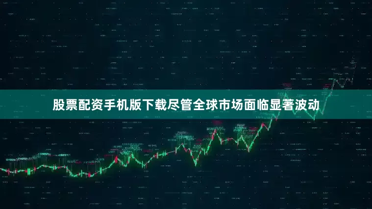 股票配资手机版下载尽管全球市场面临显著波动
