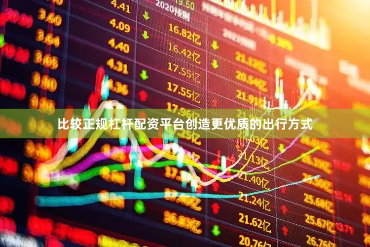 比较正规杠杆配资平台创造更优质的出行方式