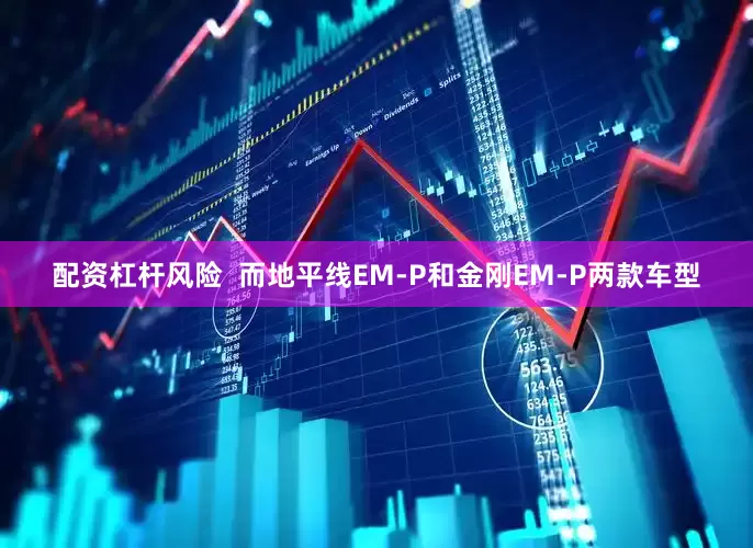 配资杠杆风险  而地平线EM-P和金刚EM-P两款车型