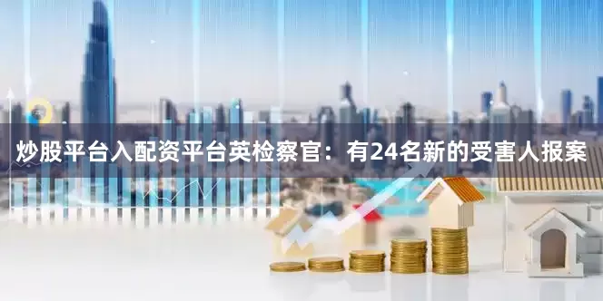 炒股平台入配资平台英检察官：有24名新的受害人报案