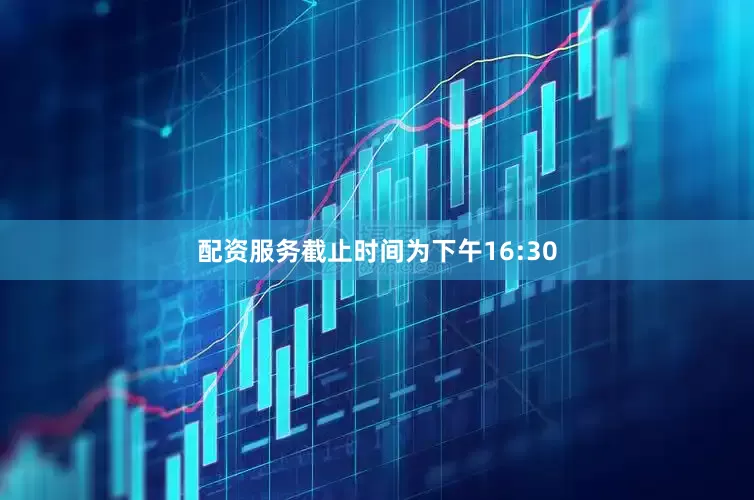 配资服务截止时间为下午16:30