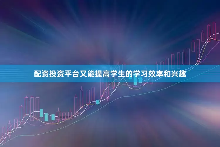 配资投资平台又能提高学生的学习效率和兴趣