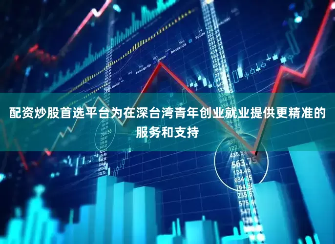 配资炒股首选平台为在深台湾青年创业就业提供更精准的服务和支持