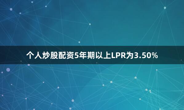 个人炒股配资5年期以上LPR为3.50%