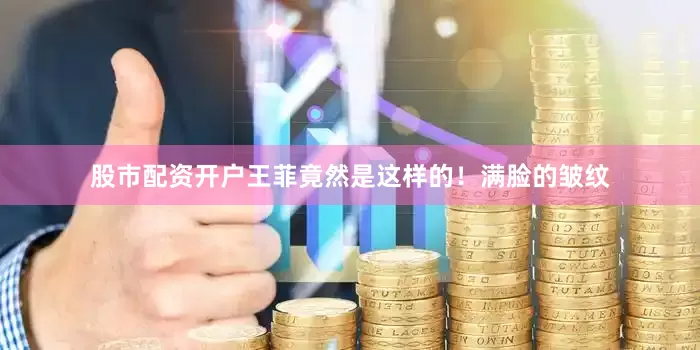 股市配资开户王菲竟然是这样的！满脸的皱纹