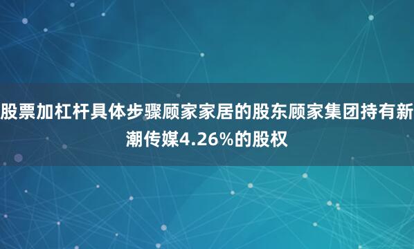 股票加杠杆具体步骤顾家家居的股东顾家集团持有新潮传媒4.26%的股权