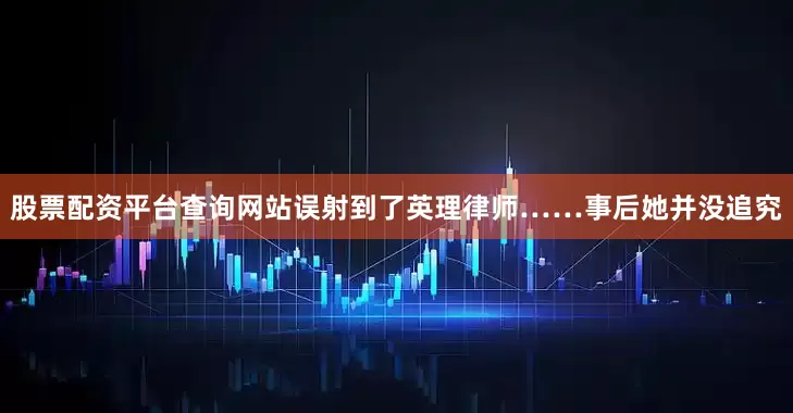 股票配资平台查询网站误射到了英理律师……事后她并没追究