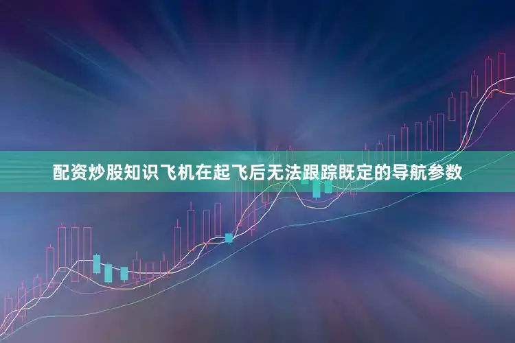 配资炒股知识飞机在起飞后无法跟踪既定的导航参数