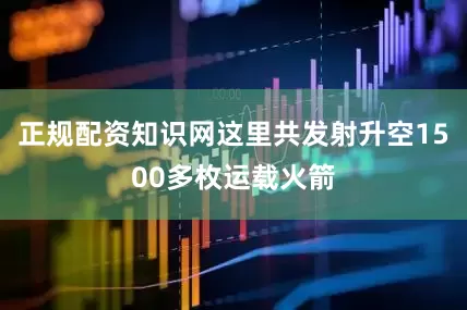正规配资知识网这里共发射升空1500多枚运载火箭