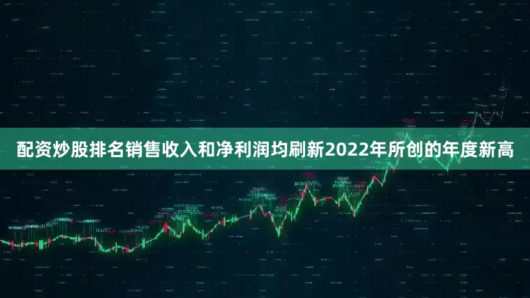 配资炒股排名销售收入和净利润均刷新2022年所创的年度新高