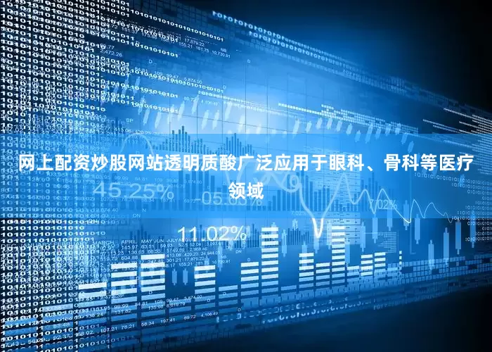 网上配资炒股网站透明质酸广泛应用于眼科、骨科等医疗领域
