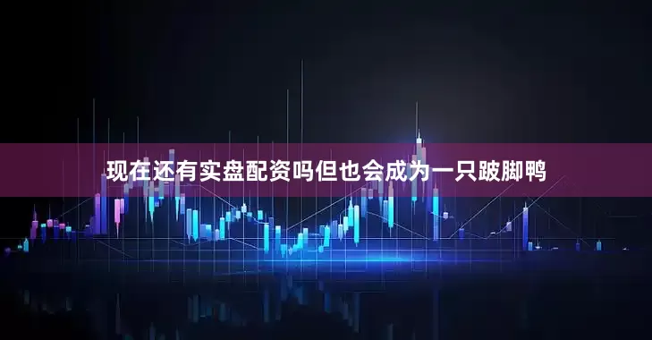 现在还有实盘配资吗但也会成为一只跛脚鸭