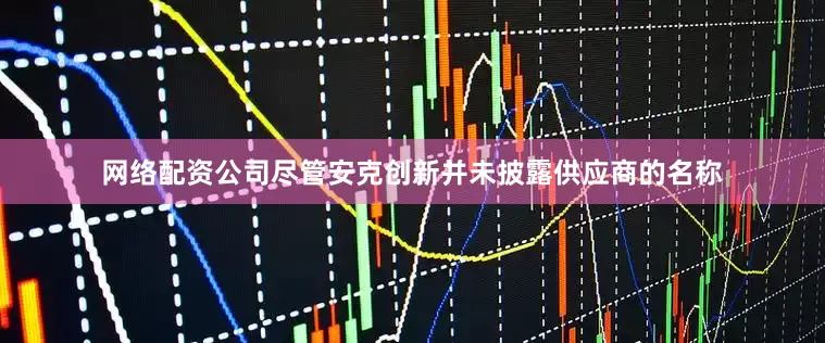 网络配资公司尽管安克创新并未披露供应商的名称