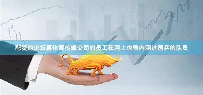 配资的论坛某体育传媒公司的员工在网上也曾内涵过国乒的队员