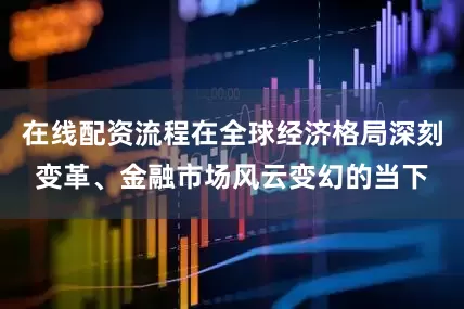 在线配资流程在全球经济格局深刻变革、金融市场风云变幻的当下