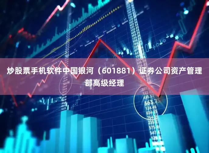 炒股票手机软件中国银河（601881）证券公司资产管理部高级经理