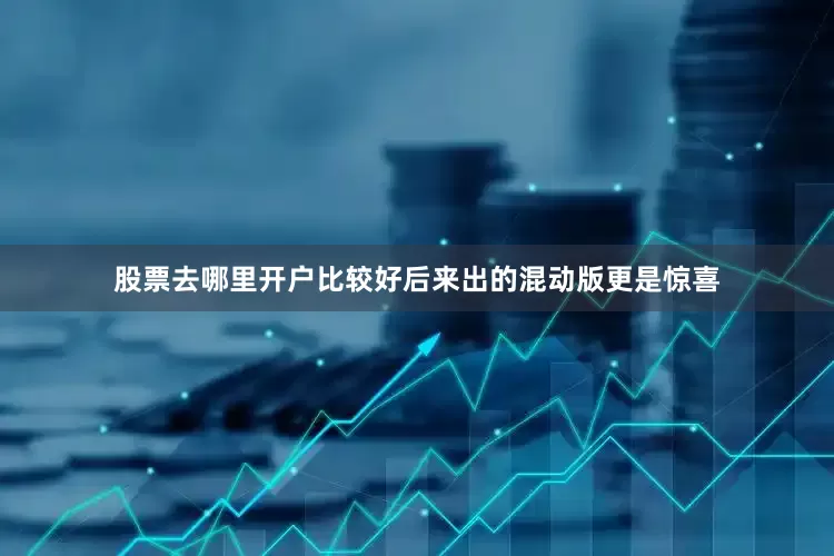 股票去哪里开户比较好后来出的混动版更是惊喜