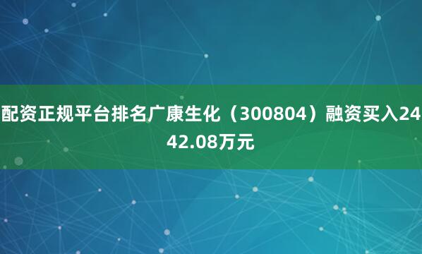 配资正规平台排名广康生化（300804）融资买入2442.08万元