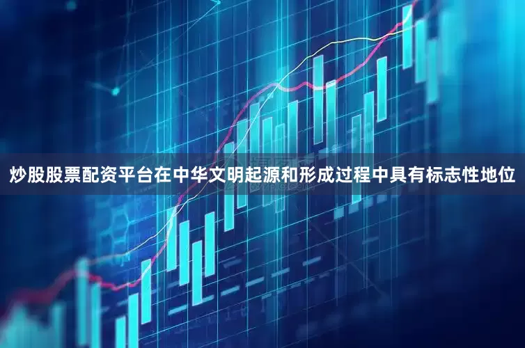 炒股股票配资平台在中华文明起源和形成过程中具有标志性地位