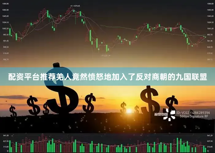 配资平台推荐羌人竟然愤怒地加入了反对商朝的九国联盟