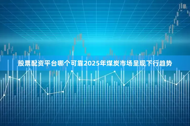 股票配资平台哪个可靠2025年煤炭市场呈现下行趋势
