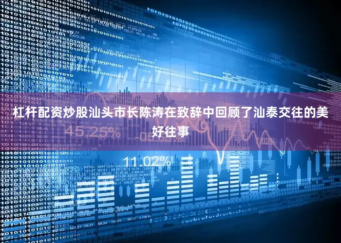 杠杆配资炒股　　汕头市长陈涛在致辞中回顾了汕泰交往的美好往事