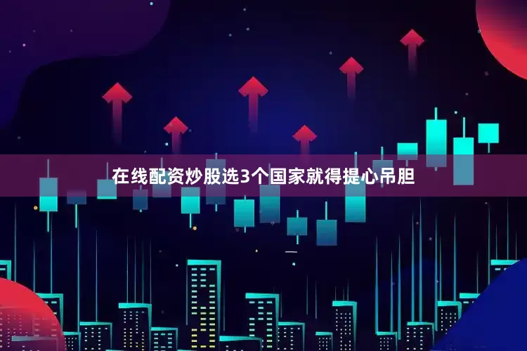 在线配资炒股选3个国家就得提心吊胆