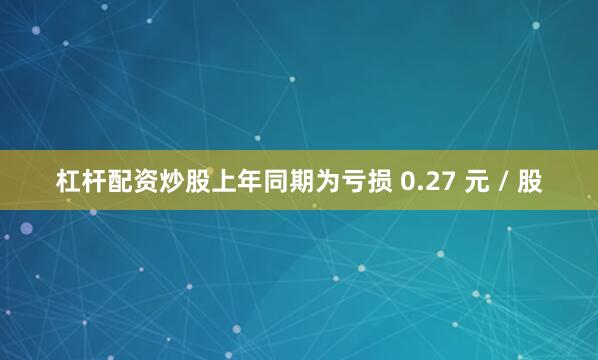 杠杆配资炒股上年同期为亏损 0.27 元 / 股