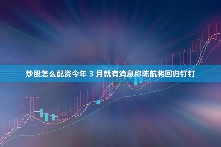 炒股怎么配资今年 3 月就有消息称陈航将回归钉钉