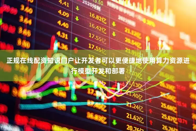 正规在线配资知识门户让开发者可以更便捷地使用算力资源进行模型开发和部署