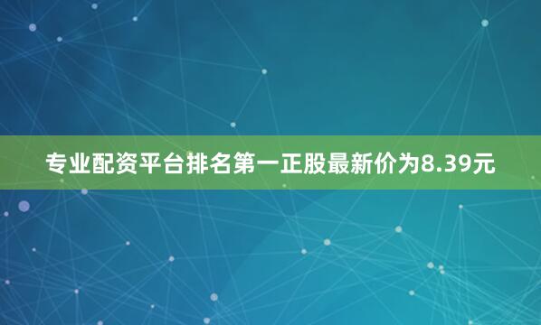 专业配资平台排名第一正股最新价为8.39元