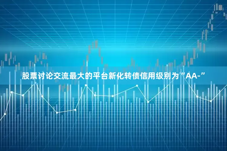 股票讨论交流最大的平台新化转债信用级别为“AA-”