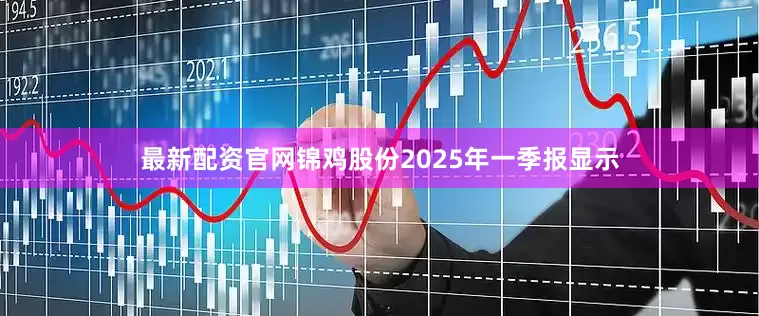 最新配资官网锦鸡股份2025年一季报显示
