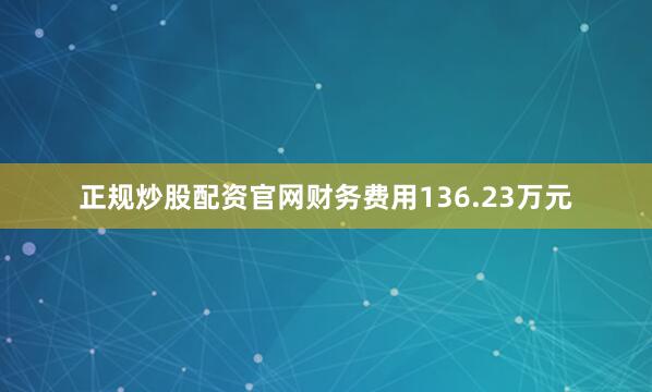 正规炒股配资官网财务费用136.23万元