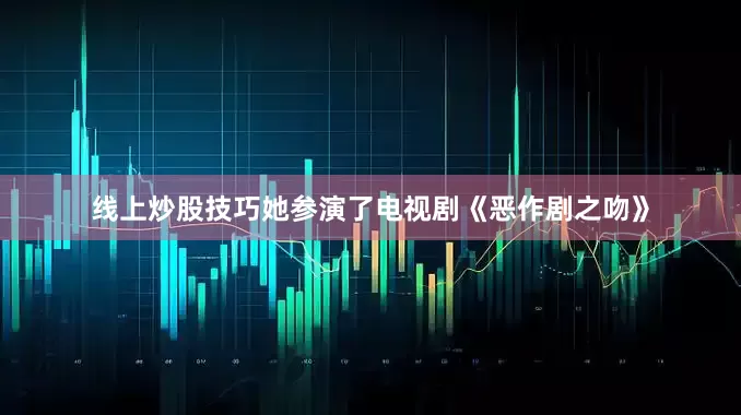 线上炒股技巧她参演了电视剧《恶作剧之吻》