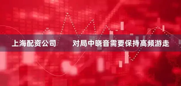上海配资公司        对局中晓音需要保持高频游走