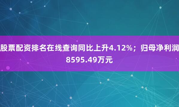 股票配资排名在线查询同比上升4.12%;归母净利润8595.49万元