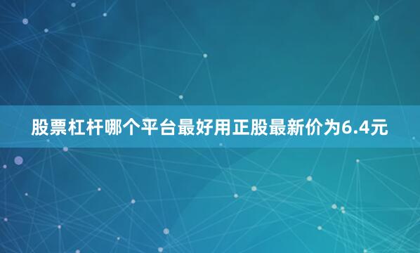 股票杠杆哪个平台最好用正股最新价为6.4元