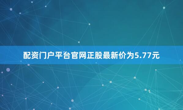 配资门户平台官网正股最新价为5.77元