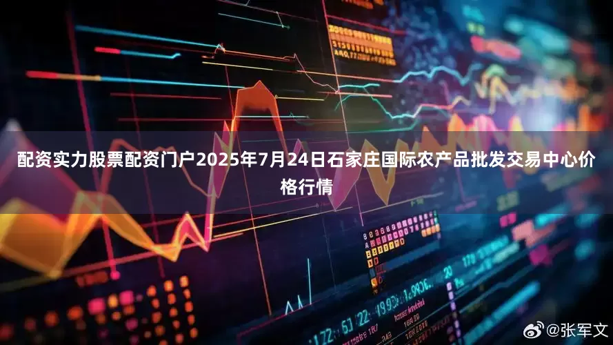 配资实力股票配资门户2025年7月24日石家庄国际农产品批发交易中心价格行情