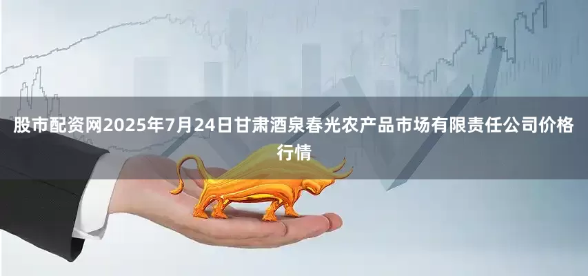 股市配资网2025年7月24日甘肃酒泉春光农产品市场有限责任公司价格行情
