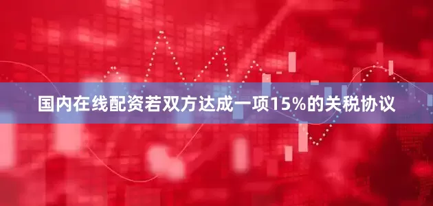 国内在线配资若双方达成一项15%的关税协议