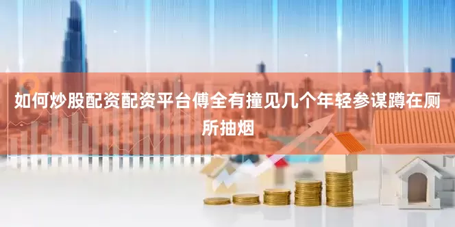 如何炒股配资配资平台傅全有撞见几个年轻参谋蹲在厕所抽烟